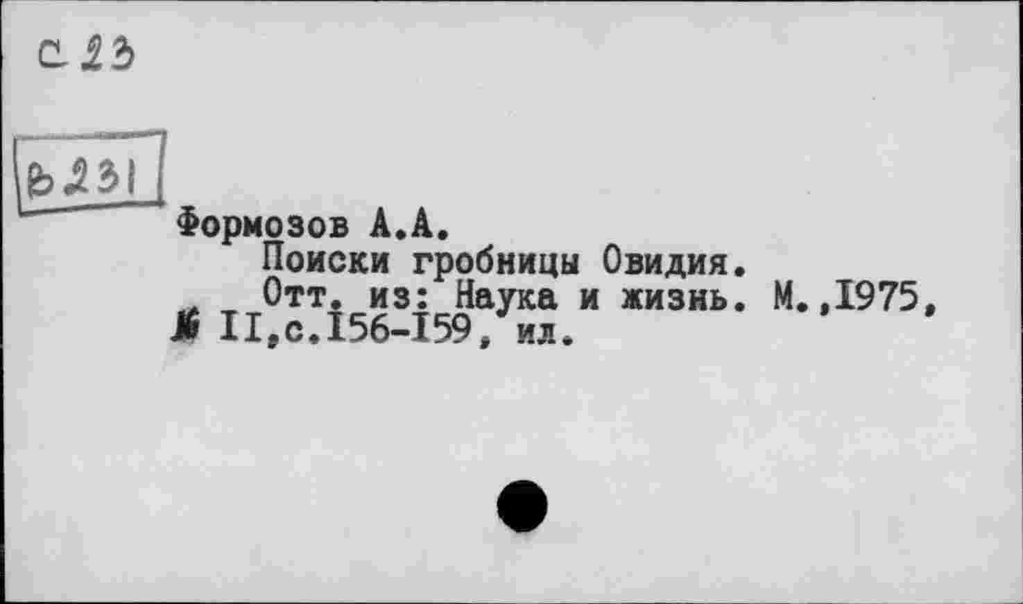 ﻿СЛЪ
ъм>\
Формозов А.А.
Поиски гробницы Овидия. . Отт. из: Наука и жизнь. J6 II,с.156-159, ил.
М.,1975,